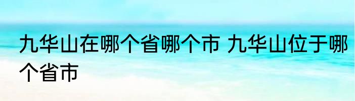 九华山在哪个省哪个市 九华山位于哪个省市