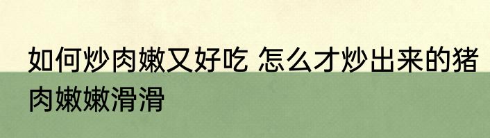 如何炒肉嫩又好吃 怎么才炒出来的猪肉嫩嫩滑滑
