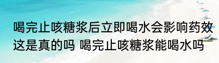 喝完止咳糖浆后立即喝水会影响药效这是真的吗 喝完止咳糖浆能喝水吗