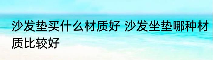 沙发垫买什么材质好 沙发坐垫哪种材质比较好