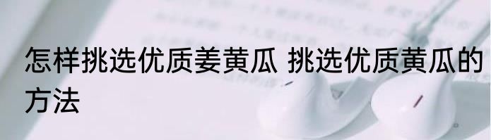 怎样挑选优质姜黄瓜 挑选优质黄瓜的方法