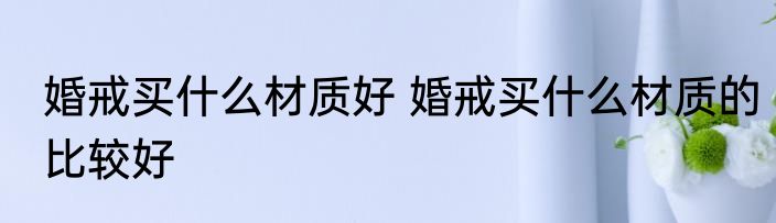 婚戒买什么材质好 婚戒买什么材质的比较好