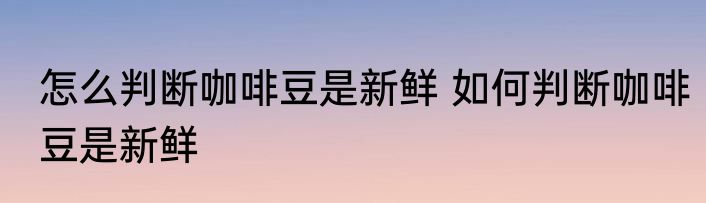 怎么判断咖啡豆是新鲜 如何判断咖啡豆是新鲜
