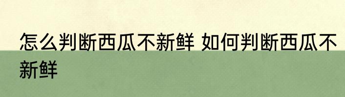 怎么判断西瓜不新鲜 如何判断西瓜不新鲜