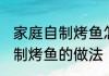 家庭自制烤鱼怎么腌制方法 家庭版秘制烤鱼的做法