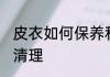 皮衣如何保养和清理 皮衣怎样保养和清理