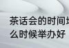 茶话会的时间地点如何选择 茶话会什么时候举办好