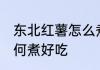 东北红薯怎么煮好吃 东北红薯应该如何煮好吃