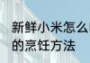 新鲜小米怎么吃好吃又简单 新鲜小米的烹饪方法