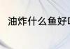 油炸什么鱼好吃 油炸鱼选什么鱼好