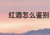 红酒怎么鉴别 红酒如何鉴别真假