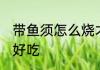 带鱼须怎么烧才好吃 带鱼须如何烧才好吃