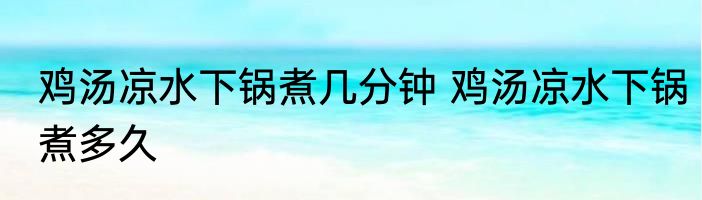 鸡汤凉水下锅煮几分钟 鸡汤凉水下锅煮多久