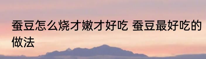 蚕豆怎么烧才嫩才好吃 蚕豆最好吃的做法