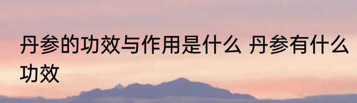 丹参的功效与作用是什么 丹参有什么功效