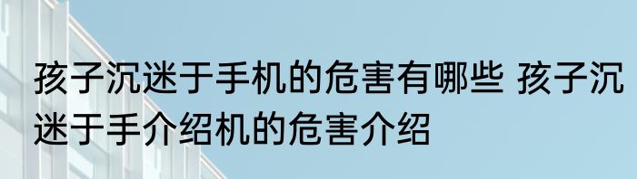 孩子沉迷于手机的危害有哪些 孩子沉迷于手介绍机的危害介绍