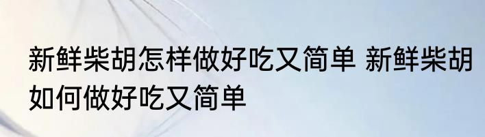新鲜柴胡怎样做好吃又简单 新鲜柴胡如何做好吃又简单