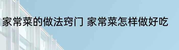 家常菜的做法窍门 家常菜怎样做好吃