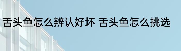 舌头鱼怎么辨认好坏 舌头鱼怎么挑选