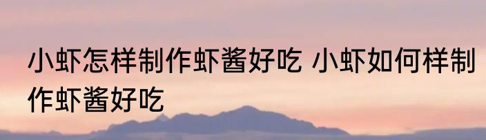 小虾怎样制作虾酱好吃 小虾如何样制作虾酱好吃