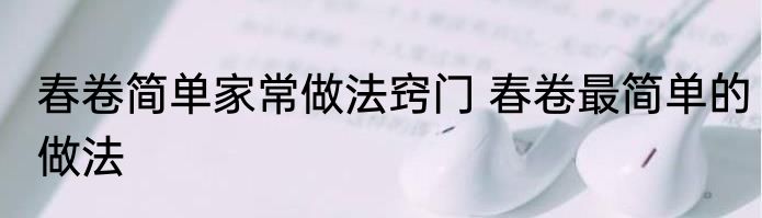 春卷简单家常做法窍门 春卷最简单的做法