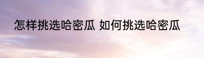 怎样挑选哈密瓜 如何挑选哈密瓜