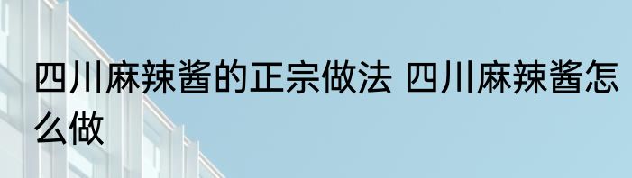 四川麻辣酱的正宗做法 四川麻辣酱怎么做