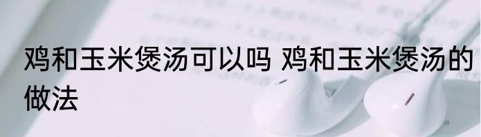 鸡和玉米煲汤可以吗 鸡和玉米煲汤的做法