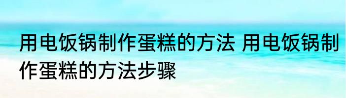 用电饭锅制作蛋糕的方法 用电饭锅制作蛋糕的方法步骤