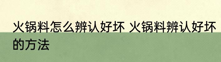 火锅料怎么辨认好坏 火锅料辨认好坏的方法