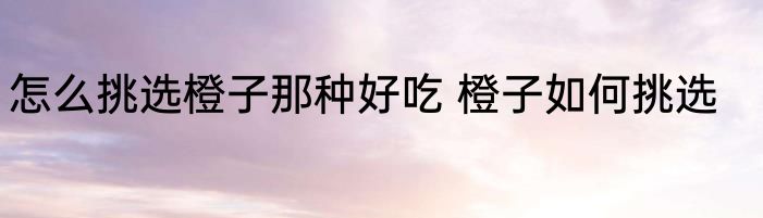 怎么挑选橙子那种好吃 橙子如何挑选