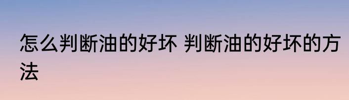 怎么判断油的好坏 判断油的好坏的方法
