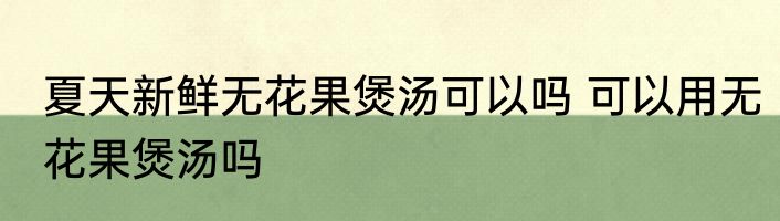 夏天新鲜无花果煲汤可以吗 可以用无花果煲汤吗