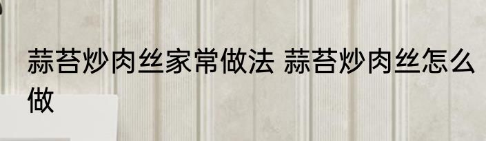 蒜苔炒肉丝家常做法 蒜苔炒肉丝怎么做