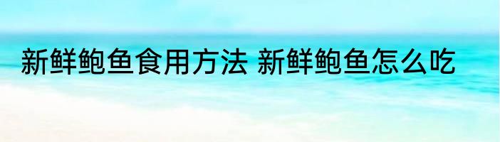 新鲜鲍鱼食用方法 新鲜鲍鱼怎么吃