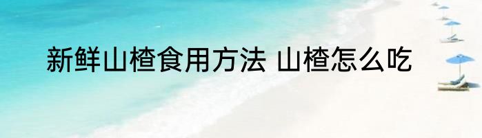 新鲜山楂食用方法 山楂怎么吃