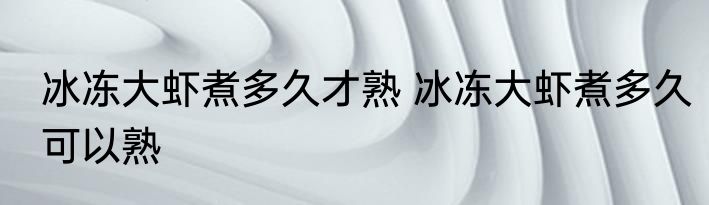冰冻大虾煮多久才熟 冰冻大虾煮多久可以熟