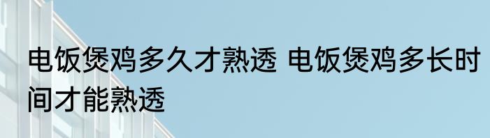 电饭煲鸡多久才熟透 电饭煲鸡多长时间才能熟透