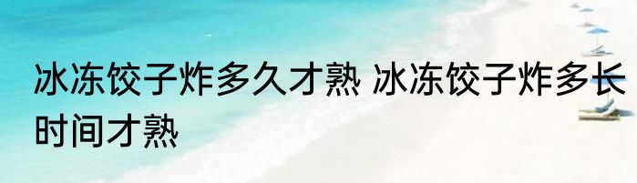 冰冻饺子炸多久才熟 冰冻饺子炸多长时间才熟