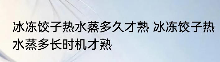 冰冻饺子热水蒸多久才熟 冰冻饺子热水蒸多长时机才熟