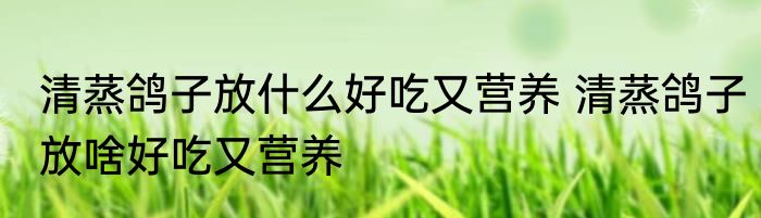 清蒸鸽子放什么好吃又营养 清蒸鸽子放啥好吃又营养