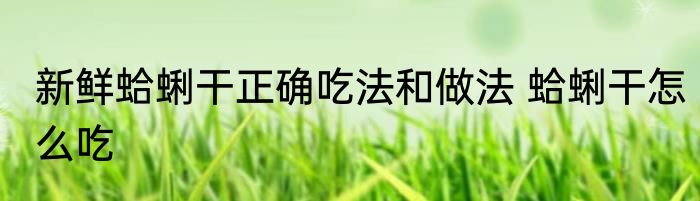 新鲜蛤蜊干正确吃法和做法 蛤蜊干怎么吃