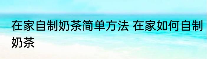在家自制奶茶简单方法 在家如何自制奶茶