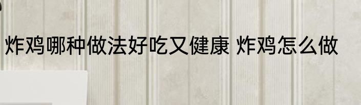 炸鸡哪种做法好吃又健康 炸鸡怎么做