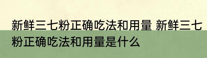 新鲜三七粉正确吃法和用量 新鲜三七粉正确吃法和用量是什么