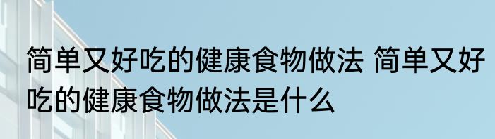简单又好吃的健康食物做法 简单又好吃的健康食物做法是什么