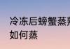 冷冻后螃蟹蒸熟可以吗 冷冻后的螃蟹如何蒸