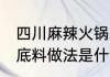 四川麻辣火锅底料做法 四川麻辣火锅底料做法是什么