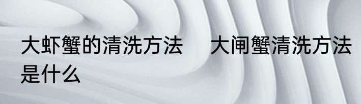 大虾蟹的清洗方法 　大闸蟹清洗方法是什么