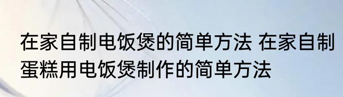 在家自制电饭煲的简单方法 在家自制蛋糕用电饭煲制作的简单方法